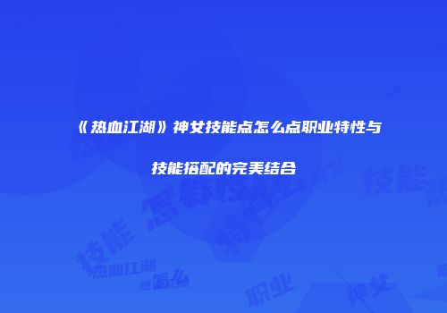 《热血江湖》神女技能点怎么点职业特性与技能搭配的完美结合