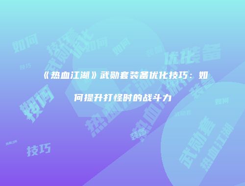 《热血江湖》武勋套装备优化技巧:如何提升打怪时的战斗力
