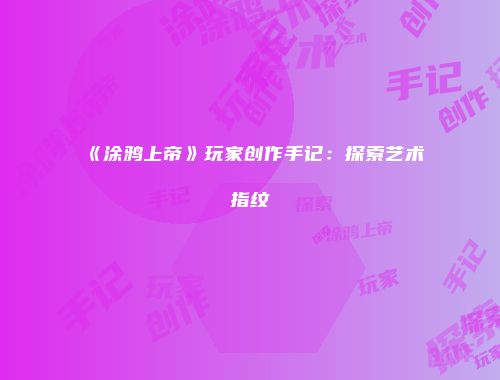 《涂鸦上帝》玩家创作手记：探索艺术指纹