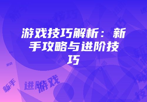 游戏技巧解析：新手攻略与进阶技巧