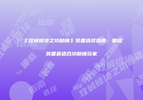 《攻城掠地之功勋锤》装备选择指南：哪些装备最适合功勋锤玩家