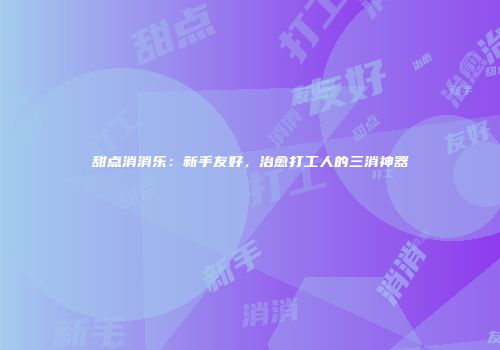 甜点消消乐：新手友好，治愈打工人的三消神器