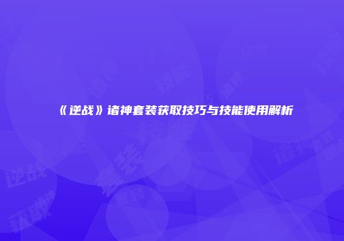 《逆战》诸神套装获取技巧与技能使用解析