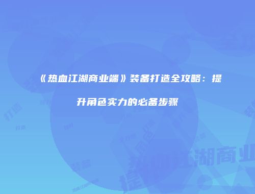 《热血江湖商业端》装备打造全攻略:提升角色实力的必备步骤