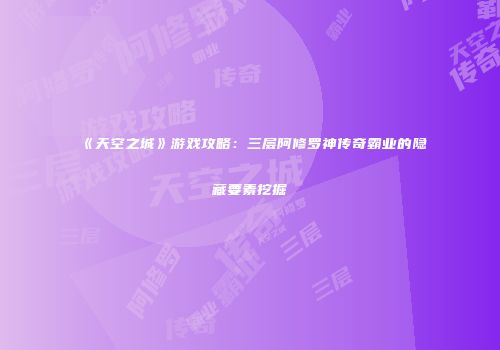 《天空之城》游戏攻略：三层阿修罗神传奇霸业的隐藏要素挖掘