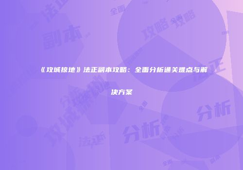 《攻城掠地》法正副本攻略:全面分析通关难点与解决方案