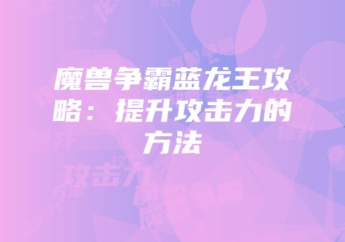 魔兽争霸蓝龙王攻略：提升攻击力的方法