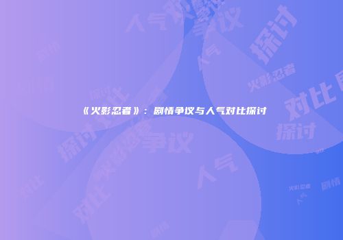《火影忍者》：剧情争议与人气对比探讨