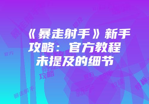 《暴走射手》新手攻略：官方教程未提及的细节