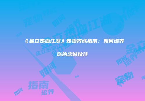 《金立热血江湖》宠物养成指南:如何培养你的忠诚伙伴