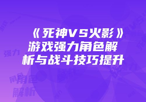 《死神VS火影》游戏强力角色解析与战斗技巧提升