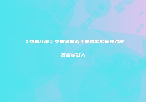 《热血江湖》中的哪些战斗策略能够有效对付高血量敌人