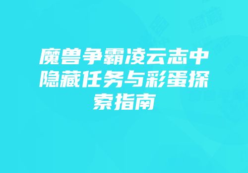 魔兽争霸凌云志中隐藏任务与彩蛋探索指南