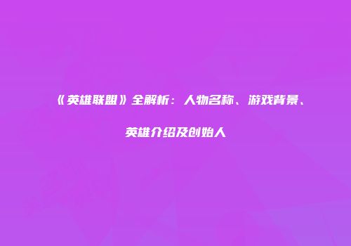 《英雄联盟》全解析：人物名称、游戏背景、英雄介绍及创始人