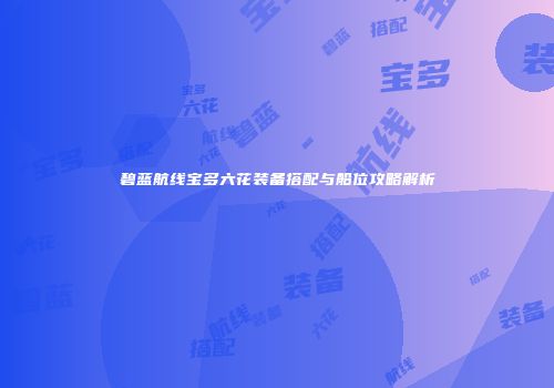 碧蓝航线宝多六花装备搭配与船位攻略解析