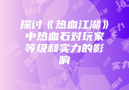 探讨《热血江湖》中热血石对玩家等级和实力的影响