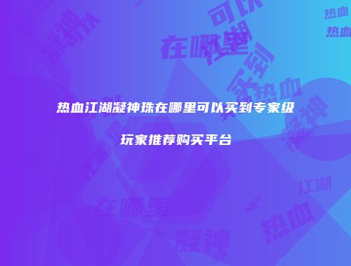 热血江湖凝神珠在哪里可以买到专家级玩家推荐购买平台