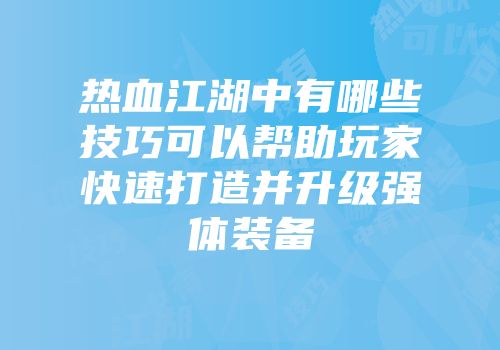 热血江湖中有哪些技巧可以帮助玩家快速打造并升级强体装备