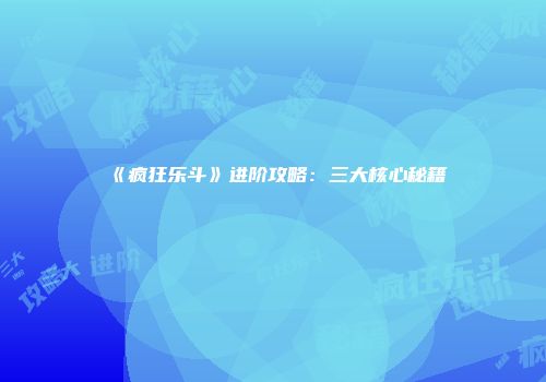 《疯狂乐斗》进阶攻略：三大核心秘籍
