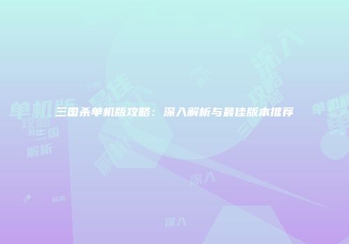 三国杀单机版攻略：深入解析与最佳版本推荐
