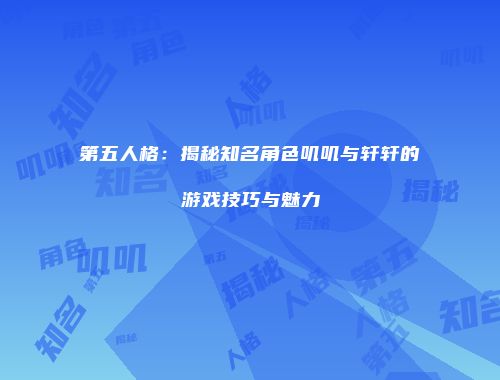 第五人格：揭秘知名角色叽叽与轩轩的游戏技巧与魅力