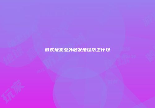 游戏玩家意外触发地球防卫计划