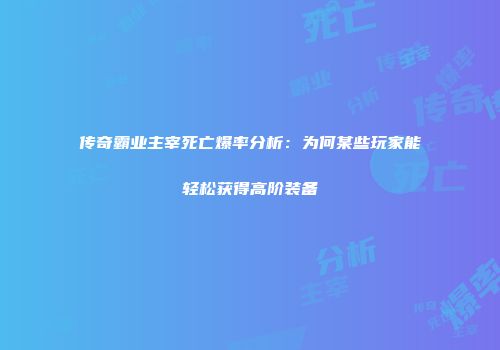 传奇霸业主宰死亡爆率分析：为何某些玩家能轻松获得高阶装备