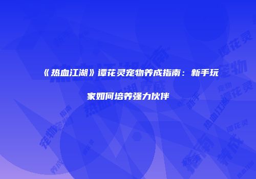 《热血江湖》谭花灵宠物养成指南：新手玩家如何培养强力伙伴