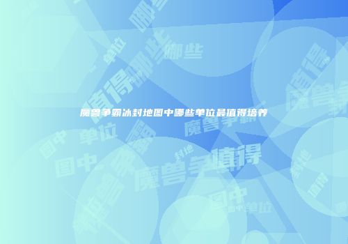 魔兽争霸冰封地图中哪些单位最值得培养
