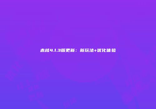 赤核4.1.3版更新：新玩法+优化体验