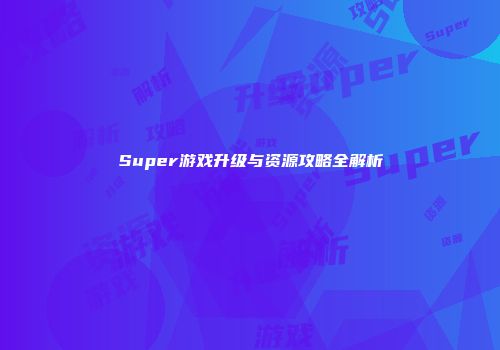 Super游戏升级与资源攻略全解析