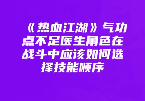 《热血江湖》气功点不足医生角色在战斗中应该如何选择技能顺序