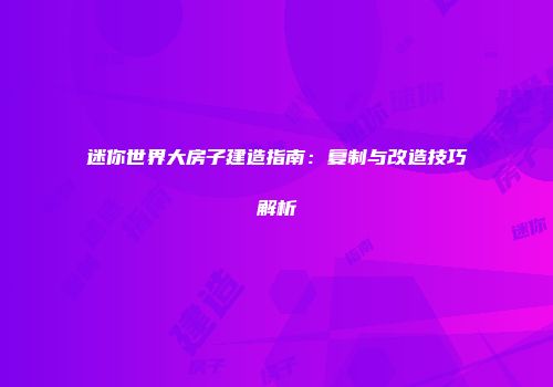 迷你世界大房子建造指南：复制与改造技巧解析
