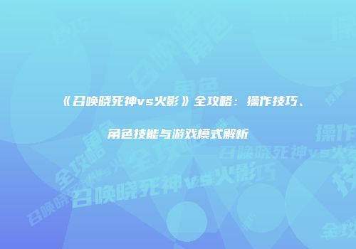 《召唤晓死神vs火影》全攻略：操作技巧、角色技能与游戏模式解析