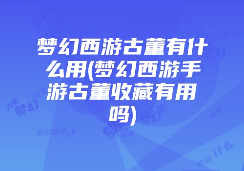 梦幻西游古董有什么用(梦幻西游手游古董收藏有用吗)