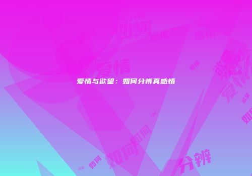 爱情与欲望：如何分辨真感情