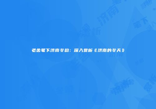老舍笔下济南冬韵：深入赏析《济南的冬天》
