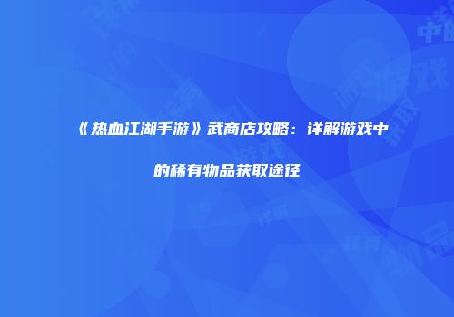 《热血江湖手游》武商店攻略：详解游戏中的稀有物品获取途径