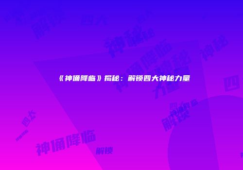 《神俑降临》揭秘：解锁四大神秘力量