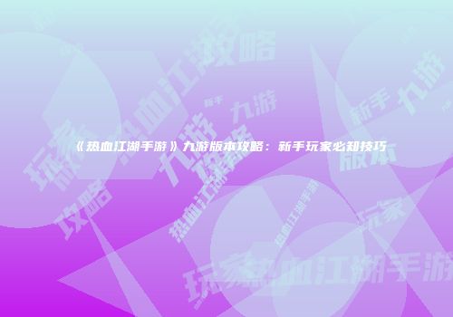 《热血江湖手游》九游版本攻略：新手玩家必知技巧