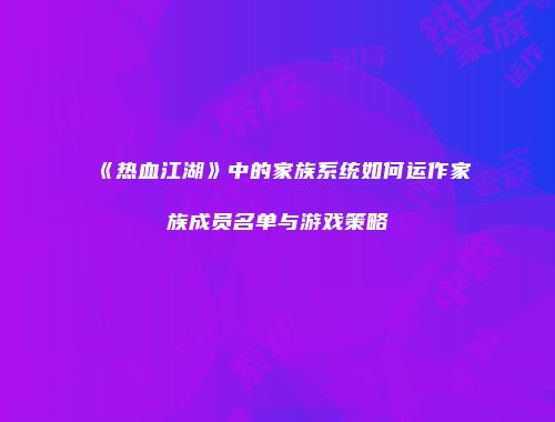 《热血江湖》中的家族系统如何运作家族成员名单与游戏策略