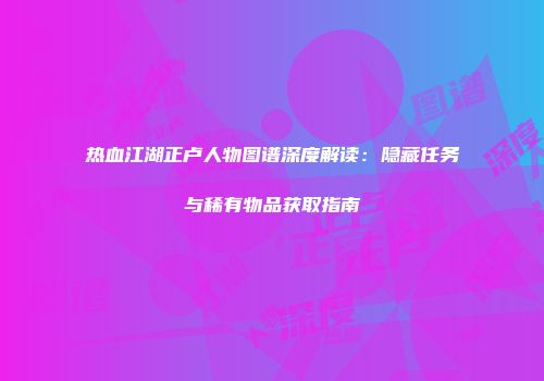 热血江湖正卢人物图谱深度解读：隐藏任务与稀有物品获取指南