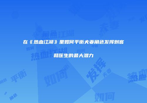 在《热血江湖》里如何平衡夫妻角色发挥刺客和医生的最大潜力