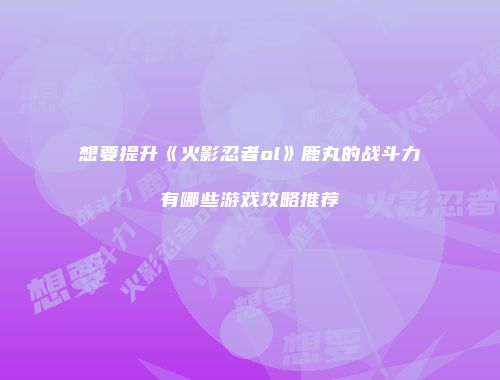 想要提升《火影忍者ol》鹿丸的战斗力有哪些游戏攻略推荐