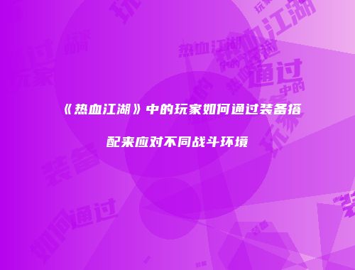 《热血江湖》中的玩家如何通过装备搭配来应对不同战斗环境