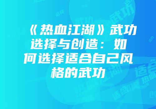 《热血江湖》武功选择与创造：如何选择适合自己风格的武功