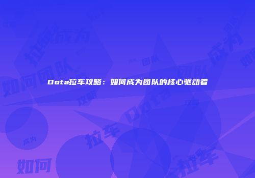 Dota拉车攻略：如何成为团队的核心驱动者