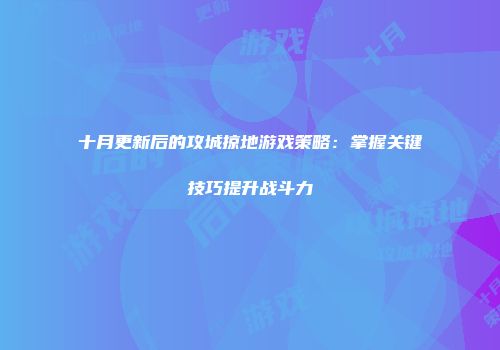 十月更新后的攻城掠地游戏策略：掌握关键技巧提升战斗力