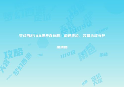 梦幻西游109级天宫攻略：角色定位、装备选择与升级策略
