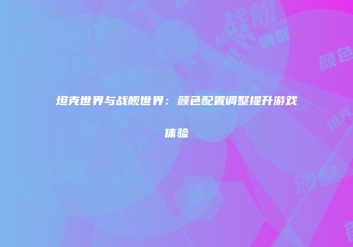 坦克世界与战舰世界：颜色配置调整提升游戏体验